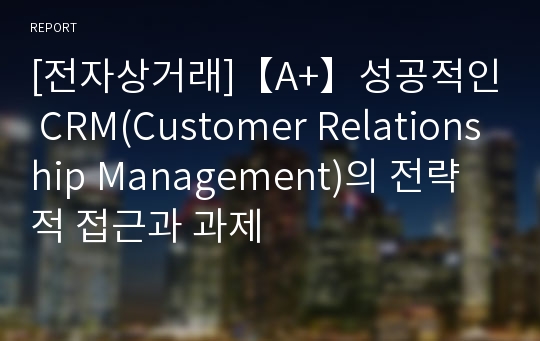 [전자상거래]【A+】성공적인 CRM(Customer Relationship Management)의 전략적 접근과 과제