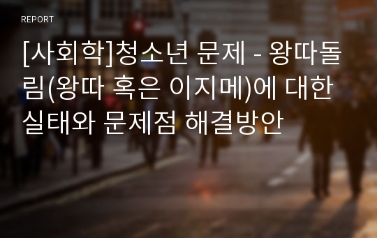 [사회학]청소년 문제 - 왕따돌림(왕따 혹은 이지메)에 대한 실태와 문제점 해결방안