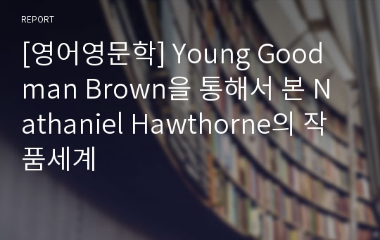 [영어영문학] Young Goodman Brown을 통해서 본 Nathaniel Hawthorne의 작품세계