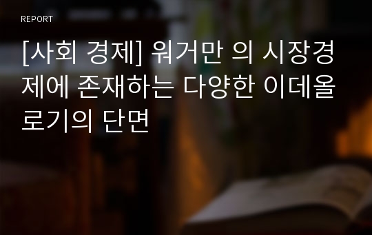 [사회 경제] 워거만 의 시장경제에 존재하는 다양한 이데올로기의 단면