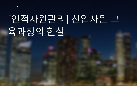 [인적자원관리] 신입사원 교육과정의 현실