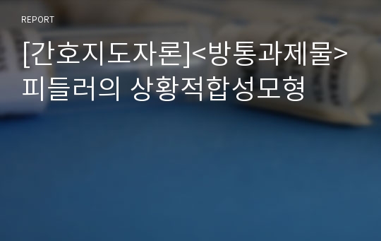 [간호지도자론]&lt;방통과제물&gt;피들러의 상황적합성모형