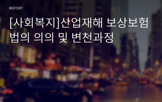 [사회복지]산업재해 보상보험법의 의의 및 변천과정