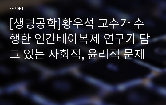 [생명공학]황우석 교수가 수행한 인간배아복제 연구가 담고 있는 사회적, 윤리적 문제