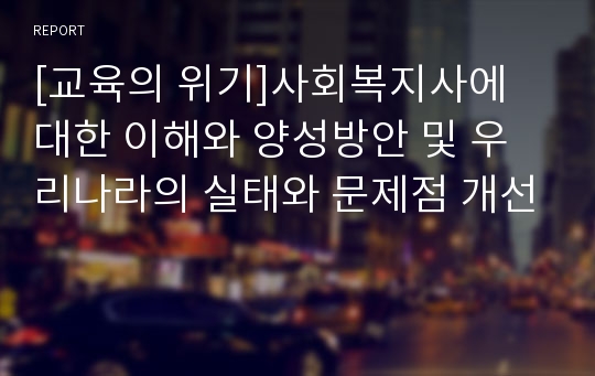 [교육의 위기]사회복지사에 대한 이해와 양성방안 및 우리나라의 실태와 문제점 개선