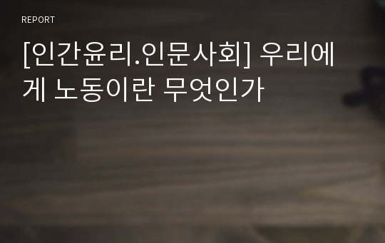 [인간윤리.인문사회] 우리에게 노동이란 무엇인가