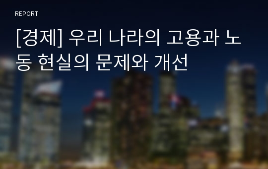 [경제] 우리 나라의 고용과 노동 현실의 문제와 개선