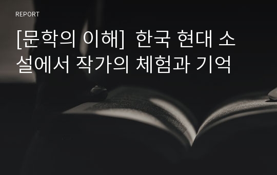 [문학의 이해]  한국 현대 소설에서 작가의 체험과 기억