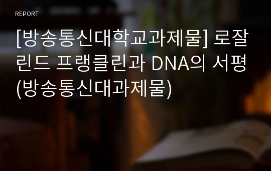 [방송통신대학교과제물] 로잘린드 프랭클린과 DNA의 서평(방송통신대과제물)