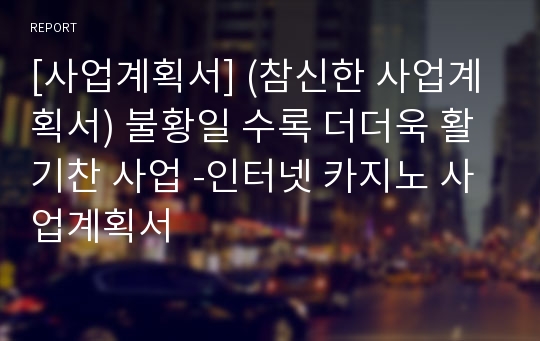 [사업계획서] (참신한 사업계획서) 불황일 수록 더더욱 활기찬 사업 -인터넷 카지노 사업계획서