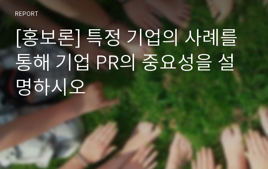 [홍보론] 특정 기업의 사례를 통해 기업 PR의 중요성을 설명하시오