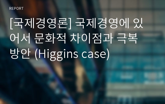 [국제경영론] 국제경영에 있어서 문화적 차이점과 극복 방안 (Higgins case)