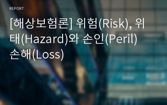 [해상보험론] 위험(Risk), 위태(Hazard)와 손인(Peril) 손해(Loss)
