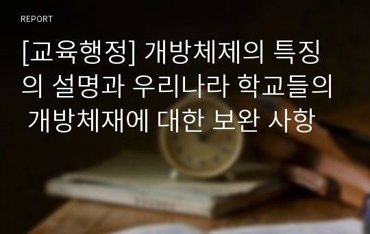 [교육행정] 개방체제의 특징의 설명과 우리나라 학교들의 개방체재에 대한 보완 사항