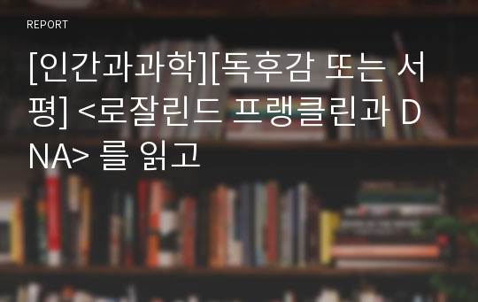 [인간과과학][독후감 또는 서평] &lt;로잘린드 프랭클린과 DNA&gt; 를 읽고