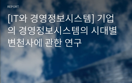 [IT와 경영정보시스템] 기업의 경영정보시스템의 시대별 변천사에 관한 연구