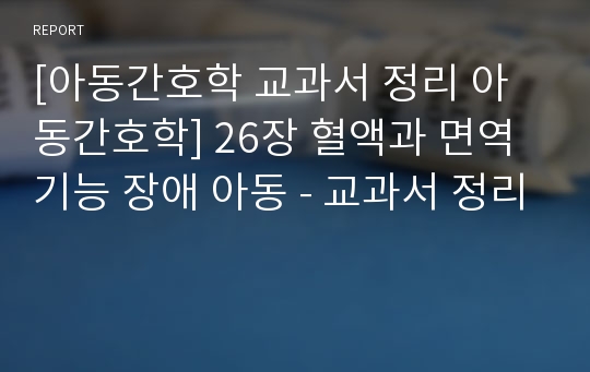 [아동간호학 교과서 정리 아동간호학] 26장 혈액과 면역기능 장애 아동 - 교과서 정리