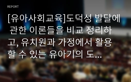 [유아사회교육]도덕성 발달에 관한 이론들을 비교 정리하고, 유치원과 가정에서 활용할 수 있는 유아기의 도덕성 발달을 위한 지도원리와 활동들을 설명하시오.