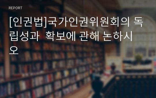 [인권법]국가인권위원회의 독립성과  확보에 관해 논하시오