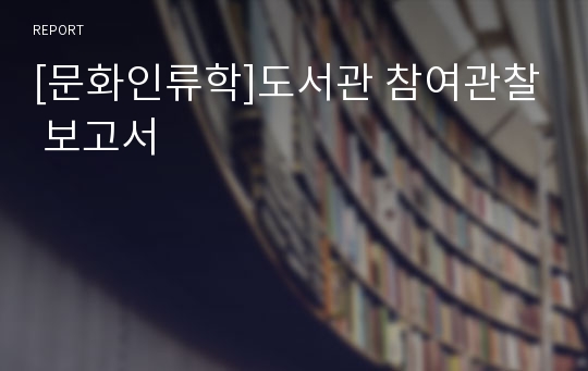 [문화인류학]도서관 참여관찰 보고서