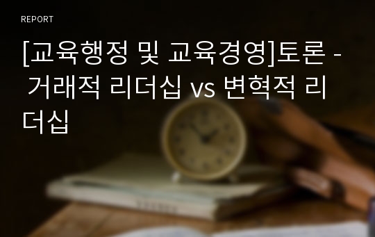 [교육행정 및 교육경영]토론 - 거래적 리더십 vs 변혁적 리더십