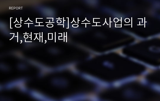 [상수도공학]상수도사업의 과거,현재,미래