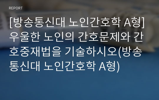 [방송통신대 노인간호학 A형]우울한 노인의 간호문제와 간호중재법을 기술하시오(방송통신대 노인간호학 A형)