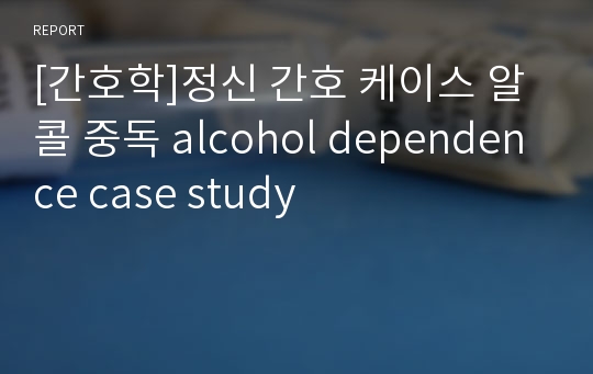 [간호학]정신 간호 케이스 알콜 중독 alcohol dependence case study