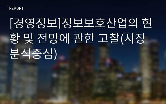 [경영정보]정보보호산업의 현황 및 전망에 관한 고찰(시장분석중심)