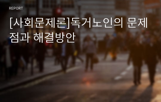 [사회문제론]독거노인의 문제점과 해결방안