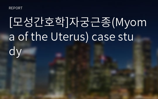 [모성간호학]자궁근종(Myoma of the Uterus) case study