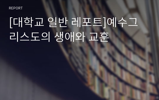 [대학교 일반 레포트]예수그리스도의 생애와 교훈