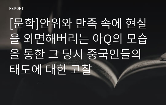 [문학]안위와 만족 속에 현실을 외면해버리는 아Q의 모습을 통한 그 당시 중국인들의 태도에 대한 고찰