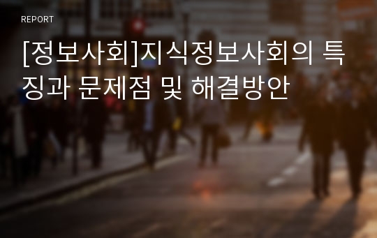 [정보사회]지식정보사회의 특징과 문제점 및 해결방안