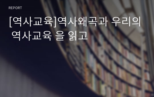 [역사교육]역사왜곡과 우리의 역사교육 을 읽고