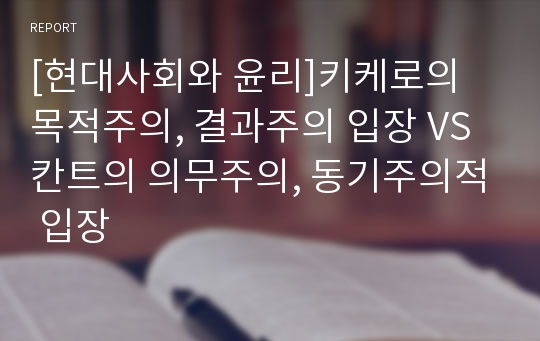 [현대사회와 윤리]키케로의 목적주의, 결과주의 입장 VS 칸트의 의무주의, 동기주의적 입장