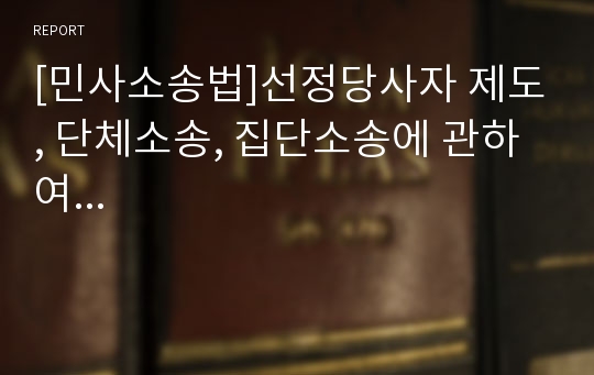 [민사소송법]선정당사자 제도, 단체소송, 집단소송에 관하여...