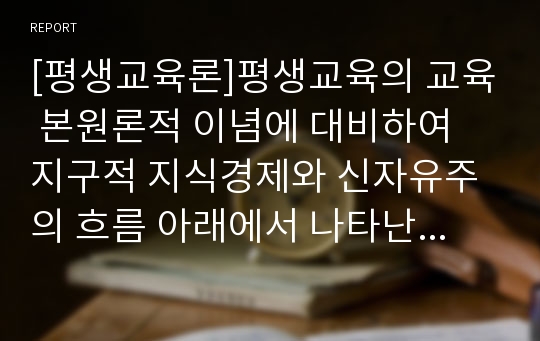 [평생교육론]평생교육의 교육 본원론적 이념에 대비하여 지구적 지식경제와 신자유주의 흐름 아래에서 나타난 경제주의적 평생학습론을 비판하시오.