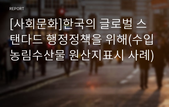 [사회문화]한국의 글로벌 스탠다드 행정정책을 위해(수입농림수산물 원산지표시 사례)