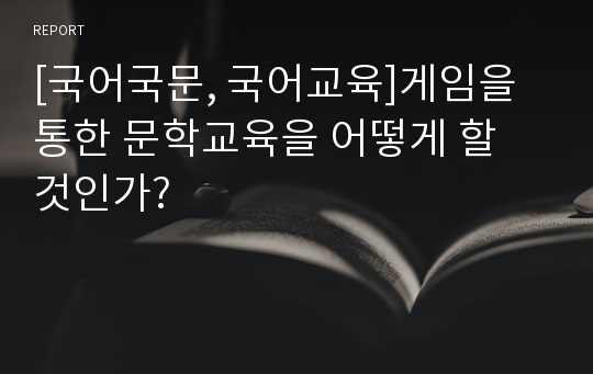 [국어국문, 국어교육]게임을 통한 문학교육을 어떻게 할 것인가?