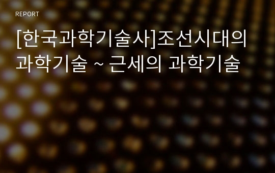 [한국과학기술사]조선시대의 과학기술 ~ 근세의 과학기술