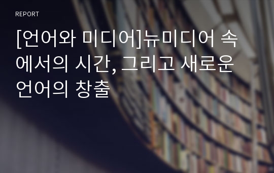 [언어와 미디어]뉴미디어 속에서의 시간, 그리고 새로운 언어의 창출