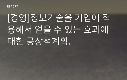 [경영]정보기술을 기업에 적용해서 얻을 수 있는 효과에 대한 공상적계획.