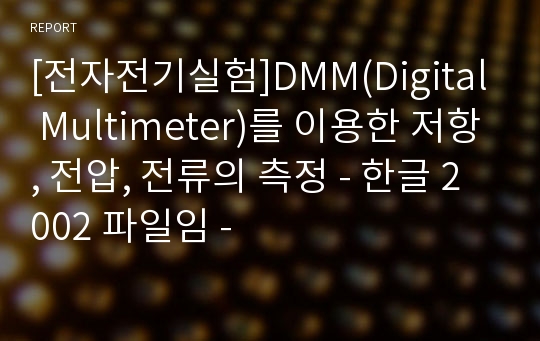 [전자전기실험]DMM(Digital Multimeter)를 이용한 저항, 전압, 전류의 측정 - 한글 2002 파일임 -