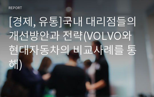 [경제, 유통]국내 대리점들의 개선방안과 전략(VOLVO와 현대자동차의 비교사례를 통해)