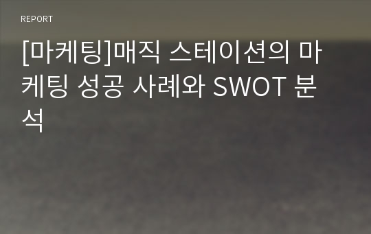 [마케팅]매직 스테이션의 마케팅 성공 사례와 SWOT 분석