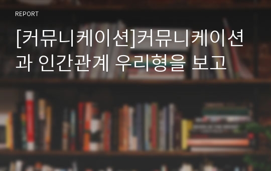 [커뮤니케이션]커뮤니케이션과 인간관계 우리형을 보고