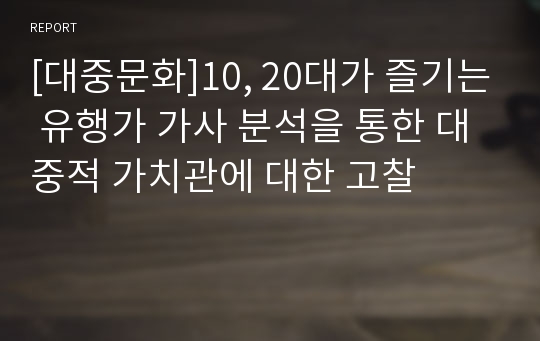 [대중문화]10, 20대가 즐기는 유행가 가사 분석을 통한 대중적 가치관에 대한 고찰