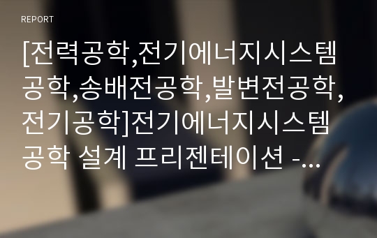 [전력공학,전기에너지시스템공학,송배전공학,발변전공학,전기공학]전기에너지시스템공학 설계 프리젠테이션 - 발전소에서 학교까지 (전력공학)