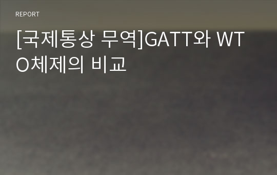 [국제통상 무역]GATT와 WTO체제의 비교